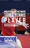 Creating The Ultimate Table Tennis Player Realize The Secrets And Tricks Used By The Best Professional Ping Pong Players And Coaches To Improve Your Conditioning Fitness Nutrition English Edition