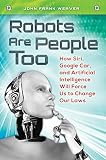 Robots Are People Too How Siri Google Car And Artificial Intelligence Will Force Us To Change Our Laws English Edition