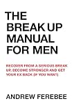 The Break Up Manual For Men How To Recover From A Serious Break Up Become Stronger And Get Back Into Life English Edition