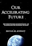 Our Accelerating Future How Superintelligence Nanotechnology And Transhumanism Will Transform The Planet English Edition