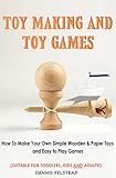 Toy Making And Toy Games How To Make Your Own Simple Wooden Paper Toys And Easy To Play Games Suitable For Toddlers Kids And Adults English Edition