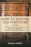 How To Restore Old Furniture Guide Turn Old Furniture Into New Give A Fresh Look To Antique And Collectible Items And Start Furniture Restoration Business English Edition