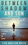 Between Shadow And Sun A Husbands Journey Through Gender A Wifes Labor Of Love
