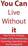Minimalism You Can Live Without It How To Live A Happy Simple Life By Decluttering Organizing Spending Less And Saving More English Edition