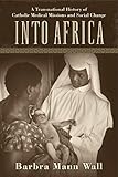 Into Africa A Transnational History Of Catholic Medical Missions And Social Change English Edition