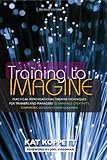 Training To Imagine Practical Improvisational Theatre Techniques For Trainers And Managers To Enhance Creativity Teamwork Leadership And Learning English Edition