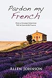 Pardon My French How A Grumpy American Fell In Love With France English Edition