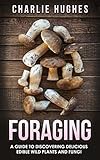 Foraging A Guide To Discovering Delicious Edible Wild Plants And Fungi Foraging Wild Edible Plants Edible Fungi Herbs Book 1 English Edition