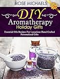 Diy Aromatherapy Holiday Gifts Essential Oil Recipes For Luxurious Hand Crafted Personalized Gifts English Edition