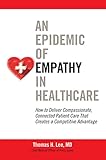 An Epidemic Of Empathy In Healthcare How To Deliver Compassionate Connected Patient Care That Creates A Competitive Advantage English Edition