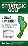 Play Strategic Golf Course Navigation How To Position Yourself To Score Like The Pros English Edition