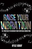 Raise Your Vibration 111 Practices To Increase Your Spiritual Connection English Edition
