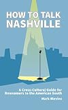 How To Talk Nashville A Crosscultural Guide For Newcomers To The American South English Edition