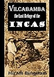 Vilcabamba The Last Refuge Of The Incas Hiram Binghams Chronicle Of Its Discovery At Espiritu Pampa 1914 English Edition