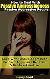 Passive Aggressiveness How To Deal With Passive Aggressive People Cope With Passive Aggression Confront Aggressive Behavior Be More Assertive Stop Manipulative People English Edition