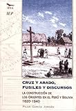Cruz Y Arado Fusiles Y Discursos La Construccin De Los Orientes En Per Y Bolivia 18201940 Spanish Edition