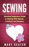Sewing Absolute Beginners Guide To Sewing With Speed Creativity And Mastery Sewing 101 Sewing Mastery English Edition