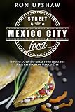 Mexico City Street Food A Travel Guide For The Curious Eater How To Safely Enjoy The Delicious Foods From The Street Vendors Of Mexico City English Edition