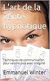Lart De La Vente Hypnotique Techniques De Communication Pour Vendre Plus Avec Intgrit