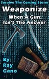 Survive The Coming Storm Weaponize When A Gun Isnt The Answer By Ray Gano English Edition