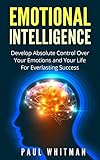 Emotional Intelligence Develop Absolute Control Over Your Emotions And Your Life For Everlasting Success Emotional Mastery Fully Control Emotions English Edition