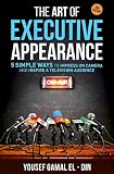 The Art Of Executive Appearance 5 Simple Ways To Impress On Camera And Inspire A Television Audience Quick Media And Confidence Training English Edition