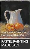 Pastel Painting Made Easy What I Wish I Knew When I First Started Using Pastels English Edition