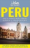 Peru The Ultimate Peru Travel Guide By A Traveler For A Traveler The Best Travel Tips Where To Go What To See And Much More English Edition