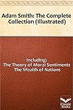 Adam Smith The Complete Collection Including The Theory Of Moral Sentiments And The Wealth Of Nations Illustrated English Edition