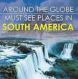 Around The Globe Must See Places In South America South America Travel Guide For Kids Childrens Explore The World Books