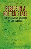 Rebels In A Rotten State Understanding Atrocity In The Sierra Leone Civil War English Edition