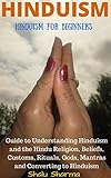 Hinduism Hinduism For Beginners Guide To Understanding Hinduism And The Hindu Religion Beliefs Customs Rituals Gods Mantras And Converting To Hinduism