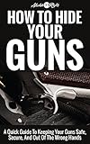 How To Hide Your Guns A Quick Guide To Keeping Your Guns Safe Secure And Out Of The Wrong Hands