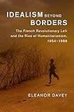 Idealism Beyond Borders The French Revolutionary Left And The Rise Of Humanitarianism 19541988 Human Rights In History English Edition