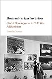 Humanitarian Invasion Global Development In Cold War Afghanistan Global And International History English Edition