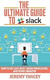 The Ultimate Guide to Slack: How to Be Less Busy, More Productive, and Work Smarter