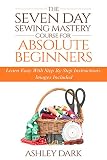 Sewingthe Seven Day Sewing Mastery Course For Absolute Beginners Learn Easy With Step By Step Instructions Images Included English Edition
