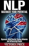 Nlp Maximize Your Potential Hypnosis Mind Control Human Behavior And Influencing People Nlp Mind Control Human Behavior English Edition