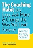 The Coaching Habit Say Less Ask More Change The Way You Lead Forever English Edition