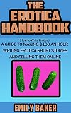 The Erotica Handbook How To Write Erotica A Guide To Making 100 An Hour Writing Erotica Short Stories And Selling Them Online Emily Baker Writing Skills And Reference Guides Book 1
