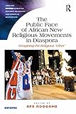 The Public Face Of African New Religious Movements In Diaspora Imagining The Religious Other Routledge Inform Series On Minority Religions And Spiritual Movements English Edition
