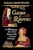 Game Of Queens The Women Who Made Sixteenthcentury Europe English Edition