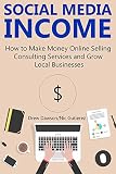 Social Media Income How To Make Money Online Selling Consulting Services And Growing Local Businesses English Edition