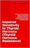 Impaired Sensitivity To Thyroid Hormone Thyroid Hormone Resistance A Cause Of Heart Disease Cancer Autoimmune Conditions Womens Health Issues Strokes And Other Issues English Edition