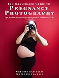 The Illustrated Guide To Pregnancy Photography Tips Tricks And Techniques For Photographers And Parentstobe English Edition