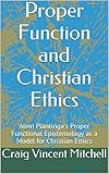 Proper Function And Christian Ethics Alvin Plantingas Proper Functional Epistemology As A Model For Christian Ethics English Edition