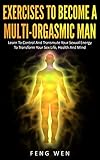 Multiorgasmic Man Exercises To Become A Multiorgasmic Man Learn To Control And Transmute Your Sexual Energy To Transform Your Sex Life Health And Mind English Edition