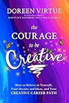 The Courage to Be Creative: How to Believe in Yourself, Your Dreams and Ideas, and Your Creative Career Path - Doreen Virtue