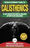 Calisthenics The Ultimate Beginners Calisthenics Bodyweight Exercises Guide And Workout Training Routines 30day Greek God Muscle Building Action Plan Challenge English Edition