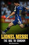 Messi The Rise To Stardom The Amazing Story Of The Unlikely Rise To Stardom Of An Undersized Argentine Kid English Edition